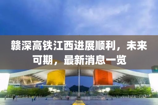 贛深高鐵江西進(jìn)展順利，未來(lái)可期，最新消息一覽