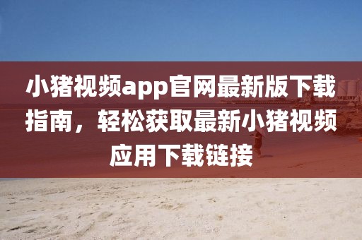 小豬視頻app官網(wǎng)最新版下載指南，輕松獲取最新小豬視頻應(yīng)用下載鏈接