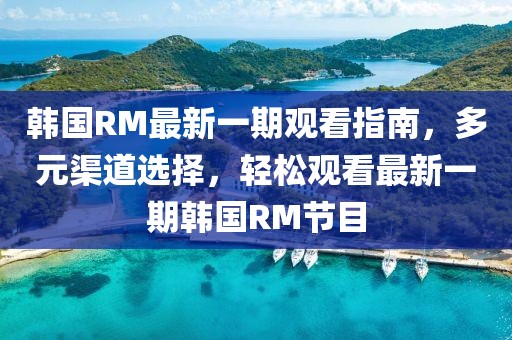 韓國(guó)RM最新一期觀看指南，多元渠道選擇，輕松觀看最新一期韓國(guó)RM節(jié)目