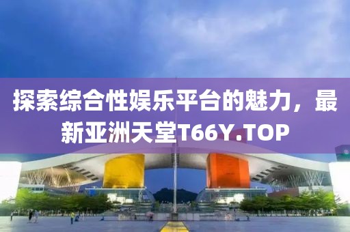 探索綜合性娛樂平臺的魅力，最新亞洲天堂T66Y.TOP