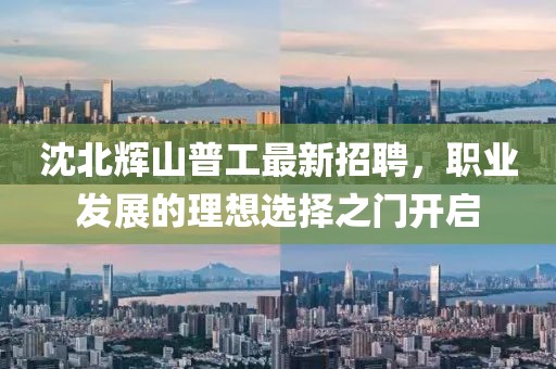 沈北輝山普工最新招聘，職業(yè)發(fā)展的理想選擇之門開啟