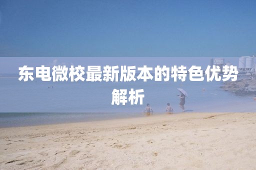 東電微校最新版本的特色優(yōu)勢解析