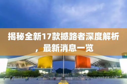 揭秘全新17款撼路者深度解析，最新消息一覽