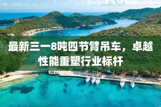 最新三一8噸四節(jié)臂吊車，卓越性能重塑行業(yè)標桿