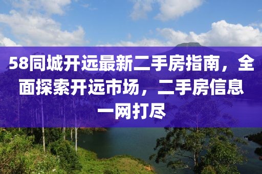 58同城開(kāi)遠(yuǎn)最新二手房指南，全面探索開(kāi)遠(yuǎn)市場(chǎng)，二手房信息一網(wǎng)打盡