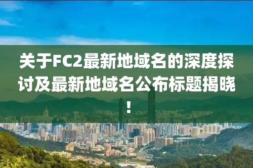 關(guān)于FC2最新地域名的深度探討及最新地域名公布標(biāo)題揭曉！
