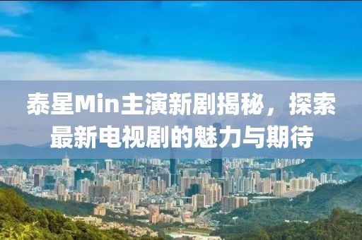 泰星Min主演新劇揭秘，探索最新電視劇的魅力與期待