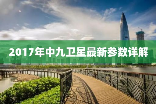 2017年中九衛(wèi)星最新參數(shù)詳解