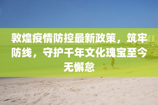 敦煌疫情防控最新政策，筑牢防線，守護千年文化瑰寶至今無懈怠