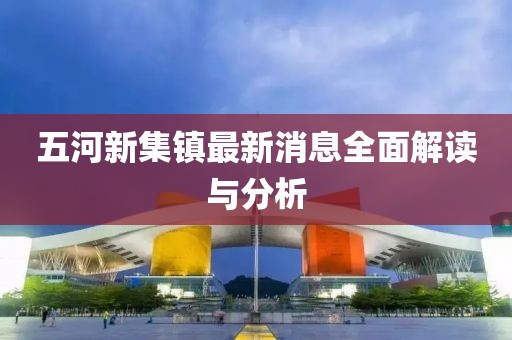 五河新集鎮(zhèn)最新消息全面解讀與分析