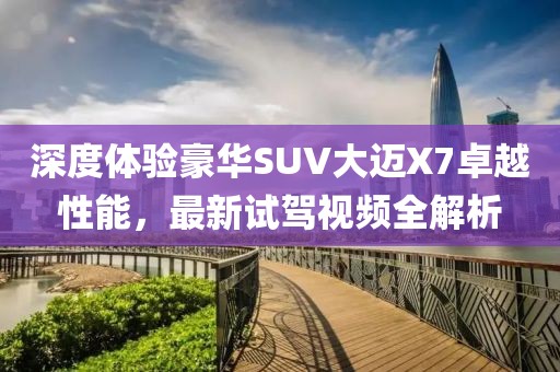 深度體驗豪華SUV大邁X7卓越性能，最新試駕視頻全解析