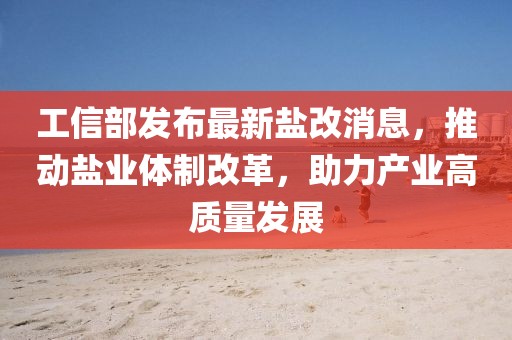 工信部發(fā)布最新鹽改消息，推動(dòng)鹽業(yè)體制改革，助力產(chǎn)業(yè)高質(zhì)量發(fā)展