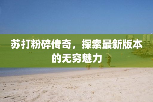 蘇打粉碎傳奇，探索最新版本的無(wú)窮魅力