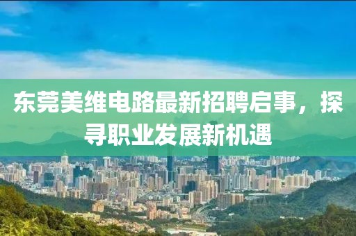 東莞美維電路最新招聘啟事，探尋職業(yè)發(fā)展新機(jī)遇
