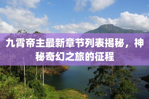 九霄帝主最新章節(jié)列表揭秘，神秘奇幻之旅的征程