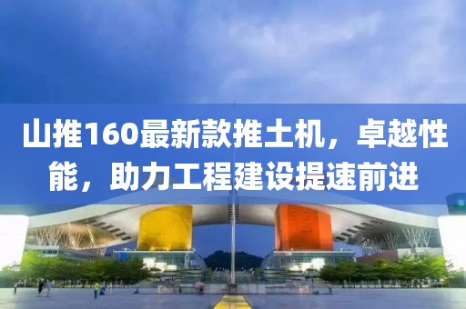 山推160最新款推土機，卓越性能，助力工程建設(shè)提速前進(jìn)