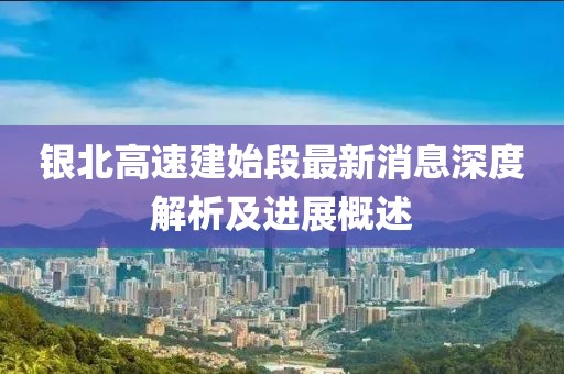 銀北高速建始段最新消息深度解析及進(jìn)展概述