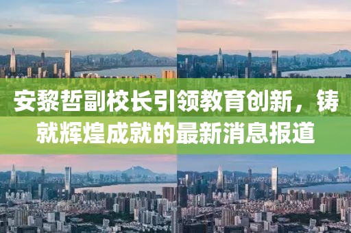 安黎哲副校長(zhǎng)引領(lǐng)教育創(chuàng)新，鑄就輝煌成就的最新消息報(bào)道