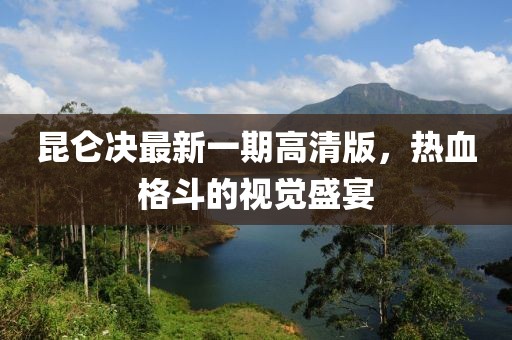 昆侖決最新一期高清版，熱血格斗的視覺盛宴