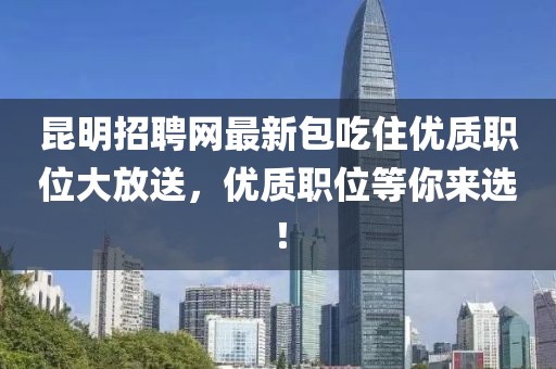 昆明招聘網(wǎng)最新包吃住優(yōu)質(zhì)職位大放送，優(yōu)質(zhì)職位等你來選！