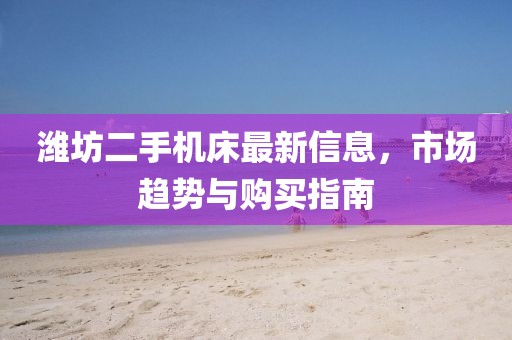 濰坊二手機(jī)床最新信息，市場(chǎng)趨勢(shì)與購(gòu)買指南