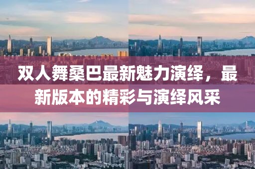 雙人舞桑巴最新魅力演繹，最新版本的精彩與演繹風(fēng)采