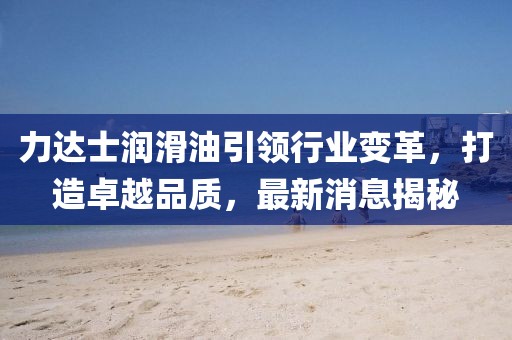 力達(dá)士潤(rùn)滑油引領(lǐng)行業(yè)變革，打造卓越品質(zhì)，最新消息揭秘