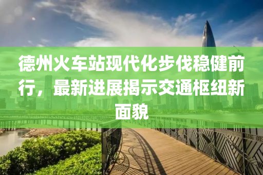 德州火車站現(xiàn)代化步伐穩(wěn)健前行，最新進(jìn)展揭示交通樞紐新面貌