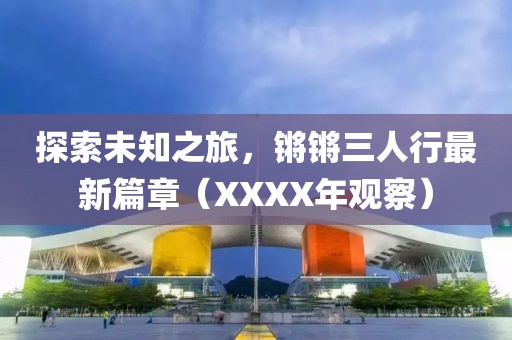 探索未知之旅，鏘鏘三人行最新篇章（XXXX年觀察）