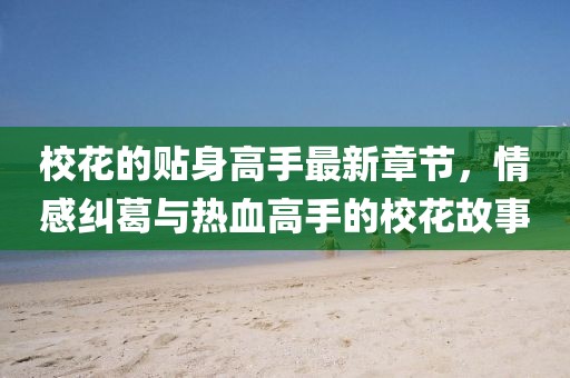 校花的貼身高手最新章節(jié)，情感糾葛與熱血高手的?；ü适? width=