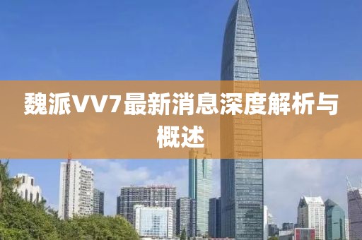 魏派VV7最新消息深度解析與概述