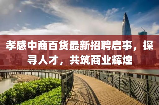 孝感中商百貨最新招聘啟事，探尋人才，共筑商業(yè)輝煌