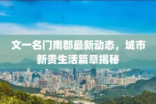 文一名門南郡最新動態(tài)，城市新貴生活篇章揭秘