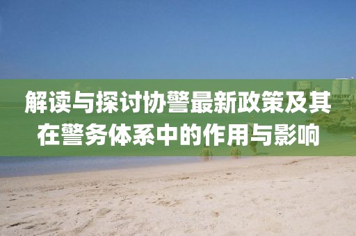 解讀與探討協(xié)警最新政策及其在警務(wù)體系中的作用與影響