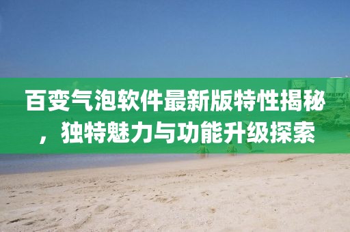 百變氣泡軟件最新版特性揭秘，獨(dú)特魅力與功能升級(jí)探索