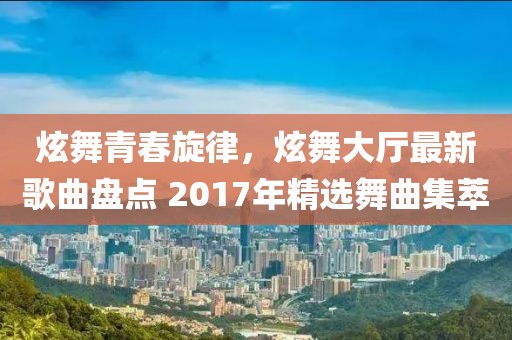 炫舞青春旋律，炫舞大廳最新歌曲盤點 2017年精選舞曲集萃