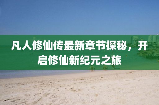 凡人修仙傳最新章節(jié)探秘，開(kāi)啟修仙新紀(jì)元之旅