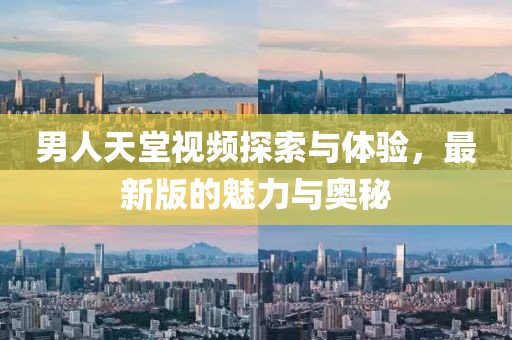 男人天堂視頻探索與體驗(yàn)，最新版的魅力與奧秘