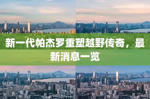 新一代帕杰羅重塑越野傳奇，最新消息一覽