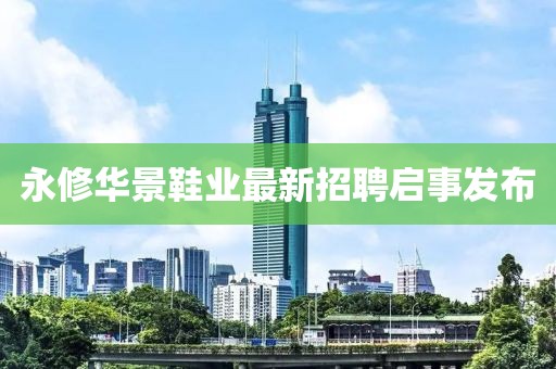永修華景鞋業(yè)最新招聘啟事發(fā)布
