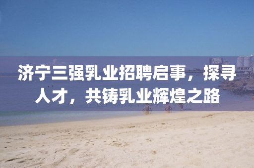 濟(jì)寧三強(qiáng)乳業(yè)招聘啟事，探尋人才，共鑄乳業(yè)輝煌之路