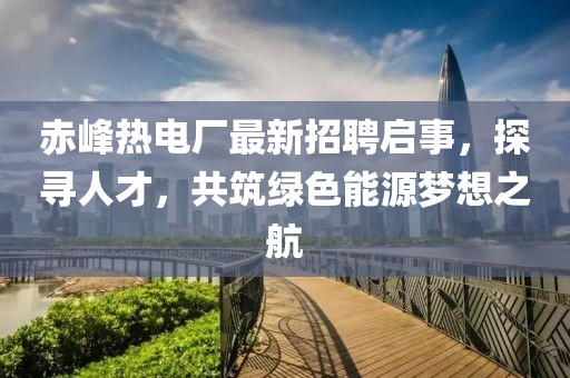 赤峰熱電廠最新招聘啟事，探尋人才，共筑綠色能源夢(mèng)想之航