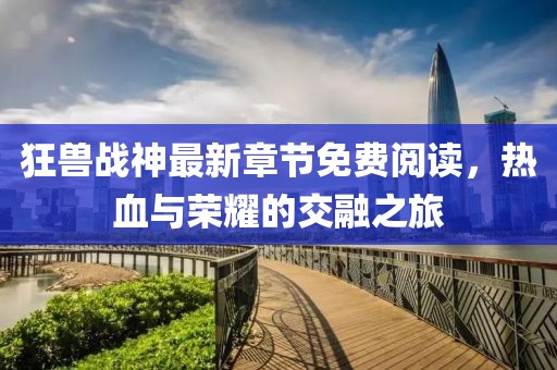 狂獸戰(zhàn)神最新章節(jié)免費閱讀，熱血與榮耀的交融之旅