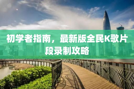 初學者指南，最新版全民K歌片段錄制攻略