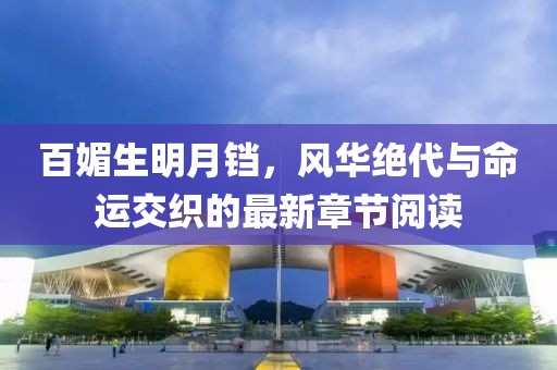 百媚生明月鐺，風(fēng)華絕代與命運(yùn)交織的最新章節(jié)閱讀
