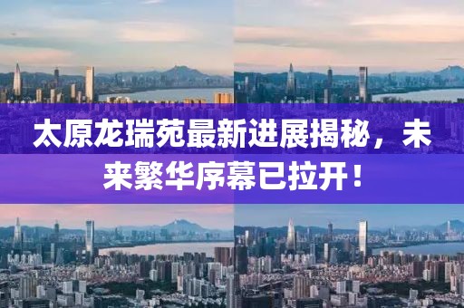 太原龍瑞苑最新進(jìn)展揭秘，未來繁華序幕已拉開！