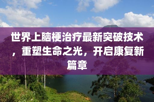 世界上腦梗治療最新突破技術(shù)，重塑生命之光，開啟康復(fù)新篇章