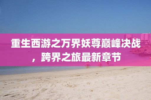 重生西游之萬界妖尊巔峰決戰(zhàn)，跨界之旅最新章節(jié)