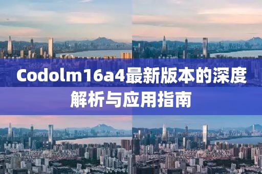 Codolm16a4最新版本的深度解析與應(yīng)用指南