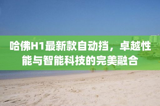 哈佛H1最新款自動擋，卓越性能與智能科技的完美融合